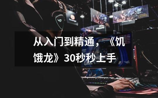 从入门到精通,《饥饿龙》30秒秒上手-第1张-游戏信息-龙启网