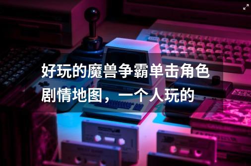 好玩的魔兽争霸单击角色剧情地图，一个人玩的-第1张-游戏信息-龙启网
