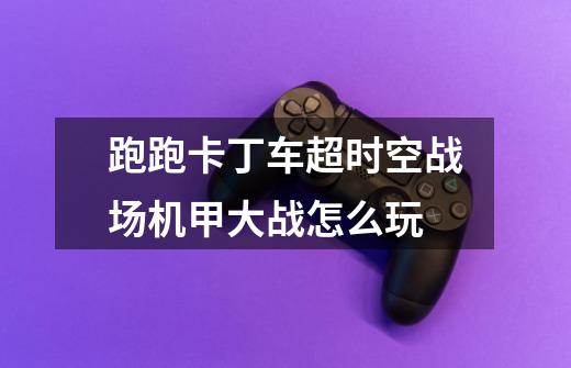 跑跑卡丁车超时空战场机甲大战怎么玩-第1张-游戏信息-龙启网