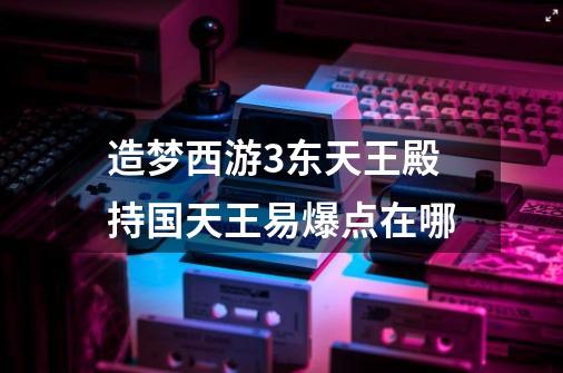 造梦西游3东天王殿持国天王易爆点在哪-第1张-游戏信息-龙启网