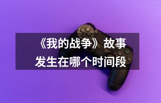 《我的战争》故事发生在哪个时间段-第1张-游戏信息-龙启网