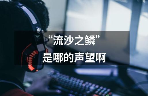 “流沙之鳞”是哪的声望啊-第1张-游戏信息-龙启网