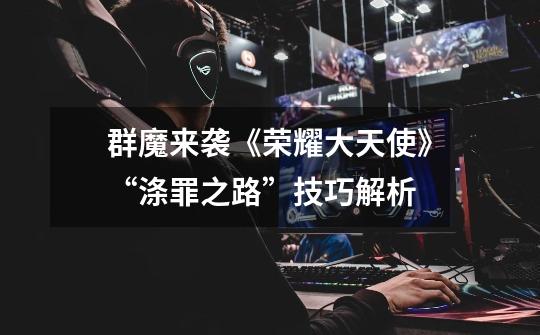 群魔来袭《荣耀大天使》“涤罪之路”技巧解析-第1张-游戏信息-龙启网