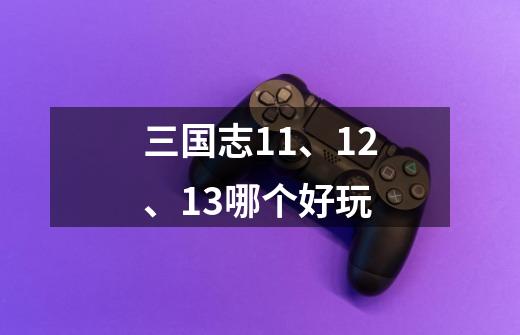 三国志11、12、13哪个好玩-第1张-游戏信息-龙启网