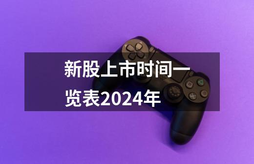 新股上市时间一览表2024年-第1张-游戏信息-龙启网
