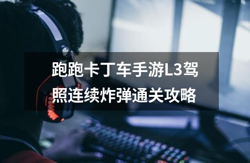 跑跑卡丁车手游L3驾照连续炸弹通关攻略-第1张-游戏信息-龙启网