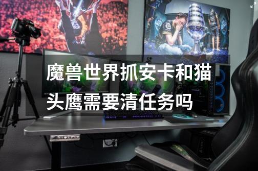 魔兽世界抓安卡和猫头鹰需要清任务吗-第1张-游戏信息-龙启网