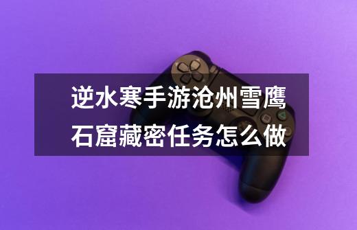 逆水寒手游沧州雪鹰石窟藏密任务怎么做-第1张-游戏信息-龙启网