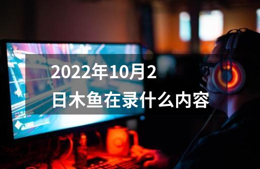 2022年10月2日木鱼在录什么内容-第1张-游戏信息-龙启网