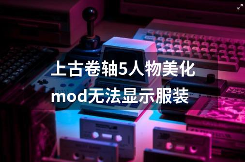 上古卷轴5人物美化mod无法显示服装-第1张-游戏信息-龙启网