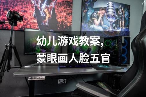 幼儿游戏教案,蒙眼画人脸五官-第1张-游戏信息-龙启网