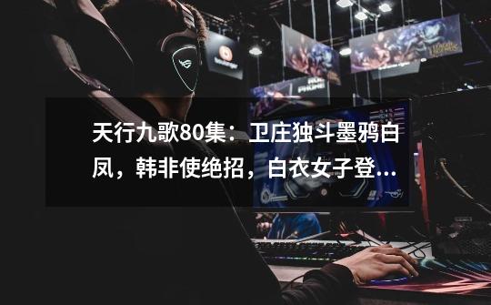 天行九歌80集:卫庄独斗墨鸦白凤,韩非使绝招,白衣女子登场?-第1张-游戏信息-龙启网