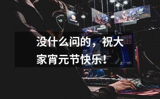 没什么问的,祝大家宵元节快乐!-第1张-游戏信息-龙启网