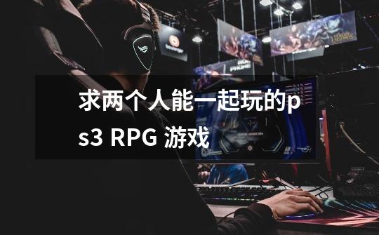 求两个人能一起玩的ps3 RPG 游戏-第1张-游戏信息-龙启网
