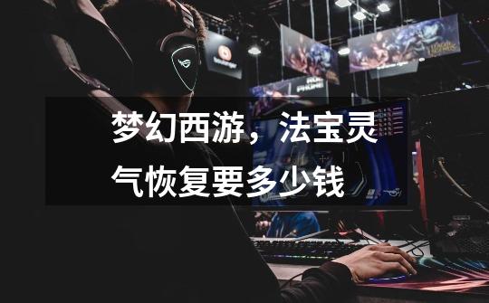 梦幻西游，法宝灵气恢复要多少钱-第1张-游戏信息-龙启网