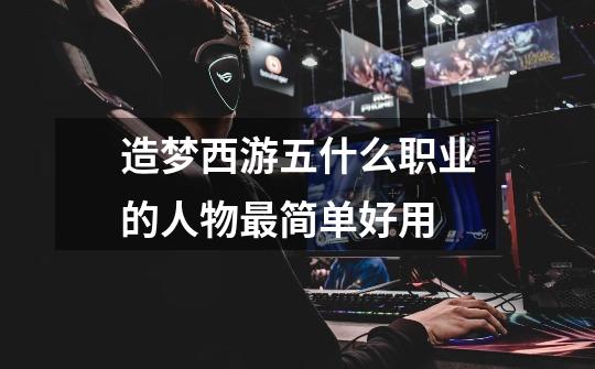 造梦西游五什么职业的人物最简单好用-第1张-游戏信息-龙启网
