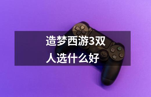 造梦西游3双人选什么好-第1张-游戏信息-龙启网