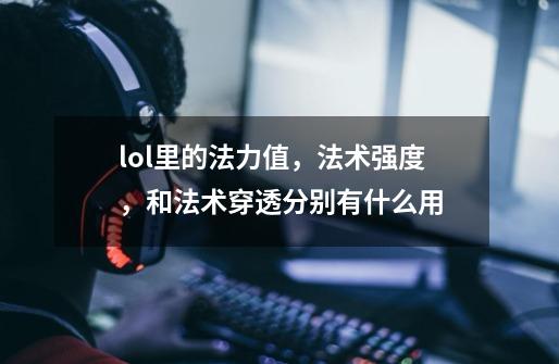 lol里的法力值，法术强度，和法术穿透分别有什么用-第1张-游戏信息-龙启网