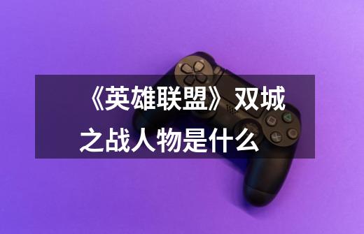 《英雄联盟》双城之战人物是什么-第1张-游戏信息-龙启网