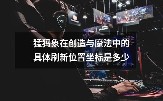 猛犸象在创造与魔法中的具体刷新位置坐标是多少-第1张-游戏信息-龙启网