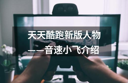 天天酷跑新版人物——音速小飞介绍-第1张-游戏信息-龙启网