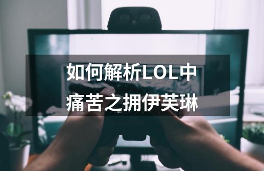 如何解析LOL中痛苦之拥伊芙琳-第1张-游戏信息-龙启网