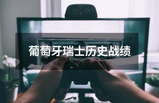 葡萄牙瑞士历史战绩-第1张-游戏信息-龙启网