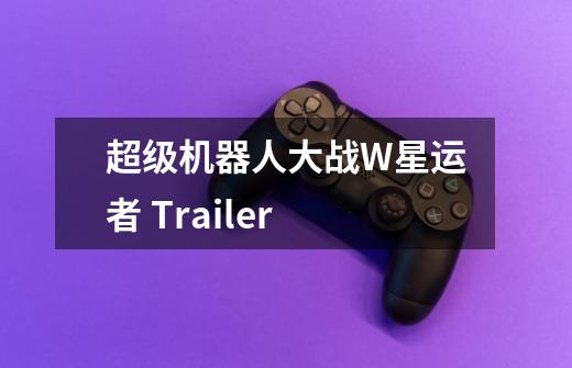 超级机器人大战W星运者 Trailer-第1张-游戏信息-龙启网