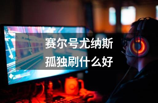 赛尔号尤纳斯孤独刷什么好-第1张-游戏信息-龙启网