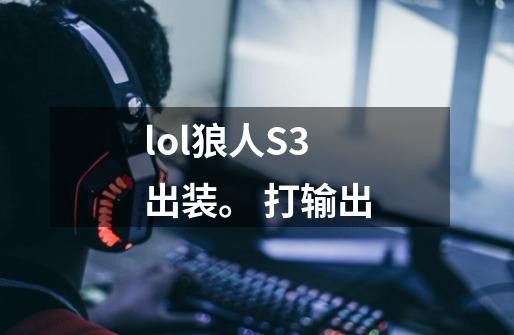 lol狼人S3出装。 打输出-第1张-游戏信息-龙启网