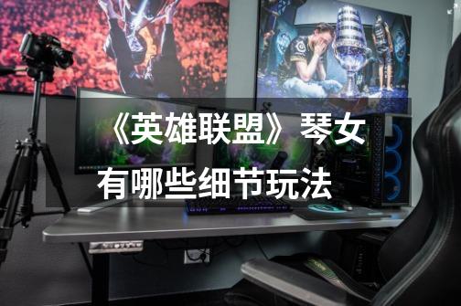 《英雄联盟》琴女有哪些细节玩法-第1张-游戏信息-龙启网