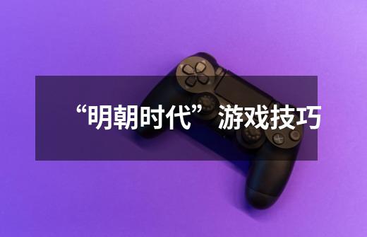 “明朝时代”游戏技巧-第1张-游戏信息-龙启网