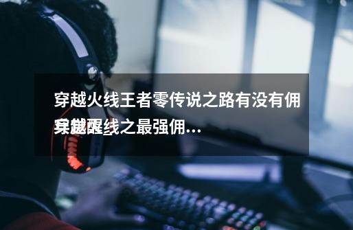 穿越火线王者零传说之路有没有佣兵觉醒_
穿越火线之最强佣兵-第1张-游戏信息-龙启网