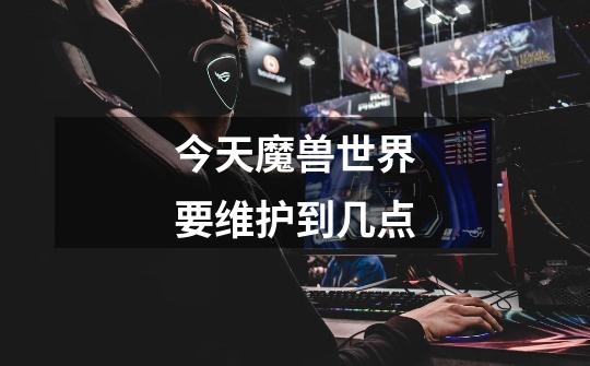 今天魔兽世界要维护到几点-第1张-游戏信息-龙启网