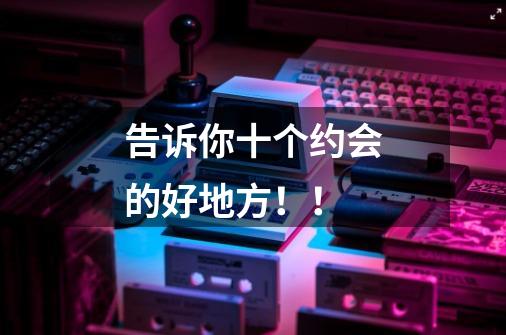 告诉你十个约会的好地方!!-第1张-游戏信息-龙启网