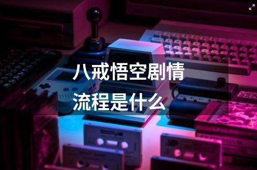 八戒悟空剧情流程是什么-第1张-游戏信息-龙启网