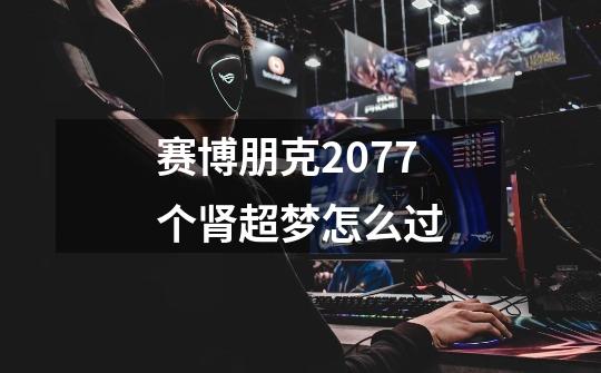 赛博朋克2077个肾超梦怎么过-第1张-游戏信息-龙启网