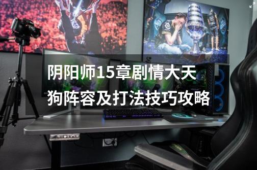 阴阳师15章剧情大天狗阵容及打法技巧攻略-第1张-游戏信息-龙启网