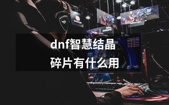 dnf智慧结晶碎片有什么用-第1张-游戏信息-龙启网