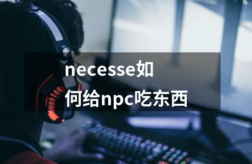 necesse如何给npc吃东西-第1张-游戏信息-龙启网