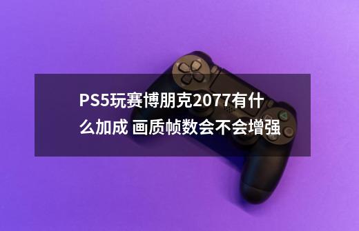 PS5玩赛博朋克2077有什么加成 画质帧数会不会增强-第1张-游戏信息-龙启网