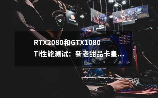 RTX2080和GTX1080Ti性能测试:新老甜品卡皇谁更强-第1张-游戏信息-龙启网
