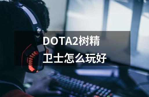 DOTA2树精卫士怎么玩好-第1张-游戏信息-龙启网