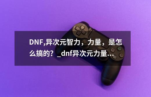 DNF,异次元智力,力量,是怎么搞的?_dnf异次元力量怎么加-第1张-游戏信息-龙启网