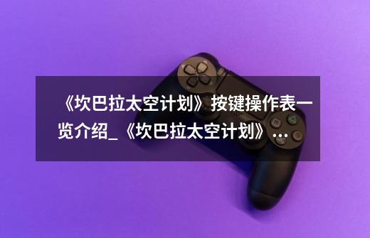《坎巴拉太空计划》按键操作表一览介绍_《坎巴拉太空计划》按键操作表一览是什么-第1张-游戏信息-龙启网