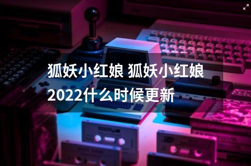 狐妖小红娘 狐妖小红娘2022什么时候更新-第1张-游戏信息-龙启网