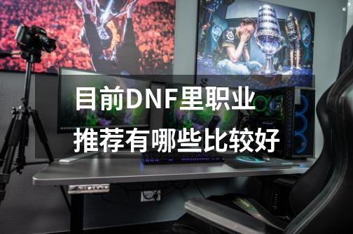 目前DNF里职业推荐有哪些比较好-第1张-游戏信息-龙启网