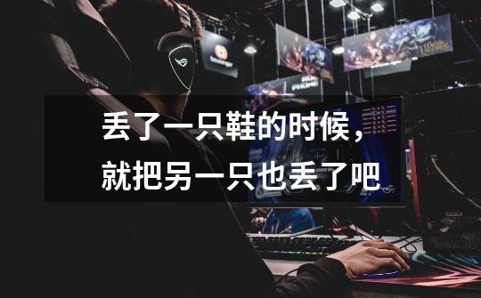 丢了一只鞋的时候,就把另一只也丢了吧-第1张-游戏信息-龙启网