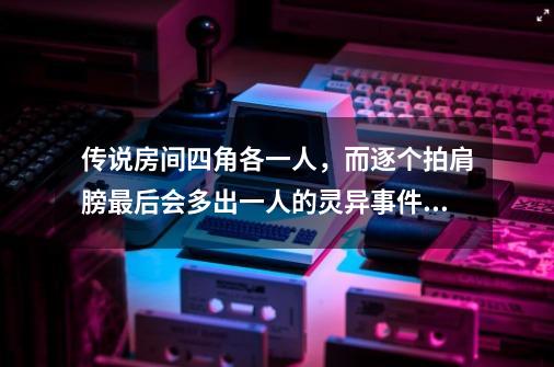 传说房间四角各一人，而逐个拍肩膀最后会多出一人的灵异事件有么-第1张-游戏信息-龙启网