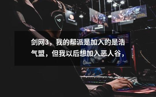剑网3，我的帮派是加入的是浩气盟，但我以后想加入恶人谷，-第1张-游戏信息-龙启网